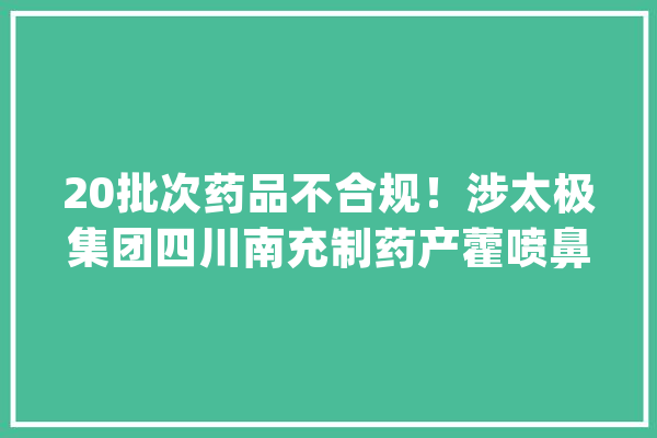 20批次药品不合规！涉太极集团四川南充制药产藿喷鼻香正气水等_不相符_项目 绘影字幕