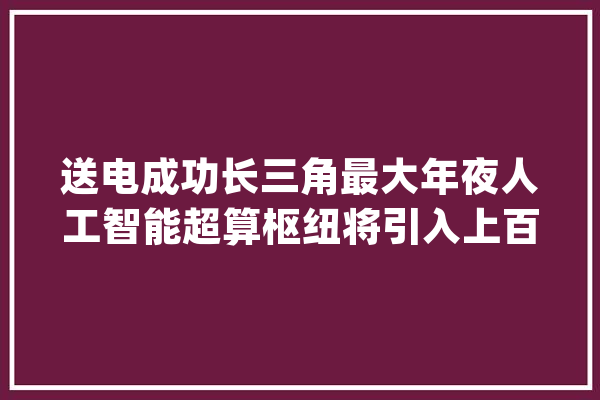 送电成功长三角最大年夜人工智能超算枢纽将引入上百家AI企业_中心_项目