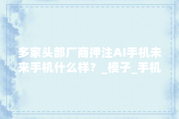 多家头部厂商押注AI手机未来手机什么样？_模子_手机 绘影字幕