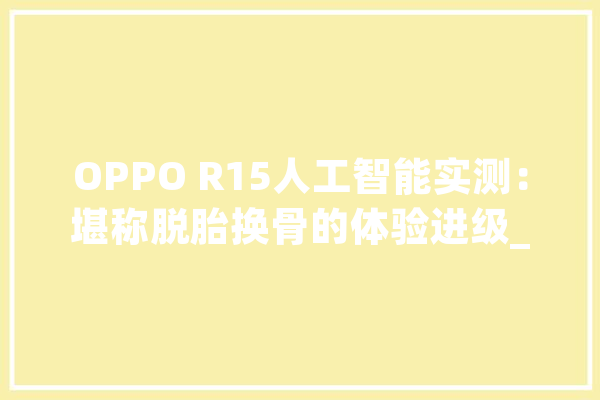 OPPO R15人工智能实测：堪称脱胎换骨的体验进级_助手_智能 AI快讯