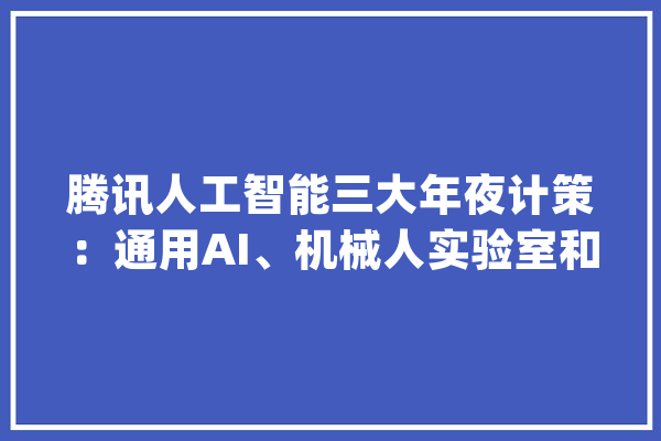 腾讯人工智能三大年夜计策：通用AI、机械人实验室和AI+医疗_腾讯_人工智能 云服务
