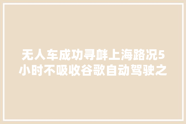 无人车成功寻衅上海路况5小时不吸收谷歌自动驾驶之父都点赞_技巧_场景 智能助手