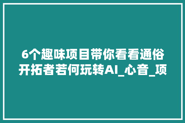 6个趣味项目带你看看通俗开拓者若何玩转AI_心音_项目 AI快讯