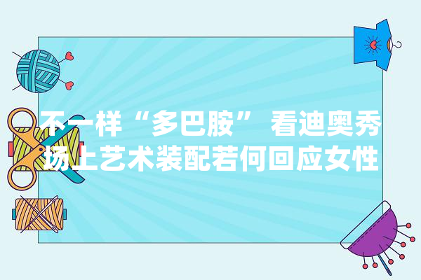 不一样“多巴胺” 看迪奥秀场上艺术装配若何回应女性意识_迪奥_女性 计算机