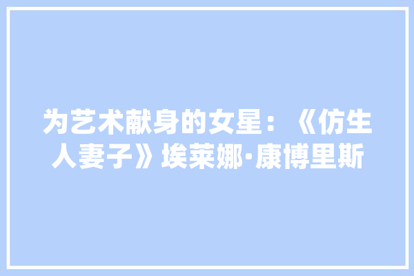 为艺术献身的女星：《仿生人妻子》埃莱娜·康博里斯_里斯_生人 绘影字幕