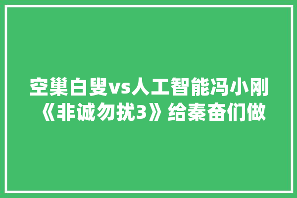 空巢白叟vs人工智能冯小刚《非诚勿扰3》给秦奋们做了一场梦_勿扰_智能