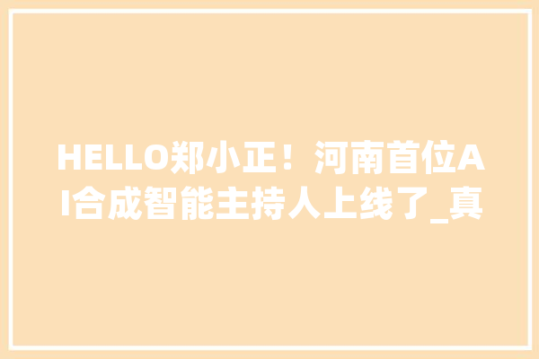 HELLO郑小正！河南首位AI合成智能主持人上线了_真人_不雅观 智能问答