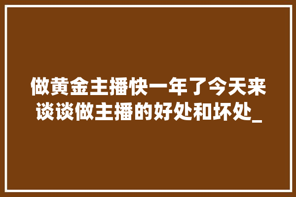 做黄金主播快一年了今天来谈谈做主播的好处和坏处_工作_这份 AI快讯