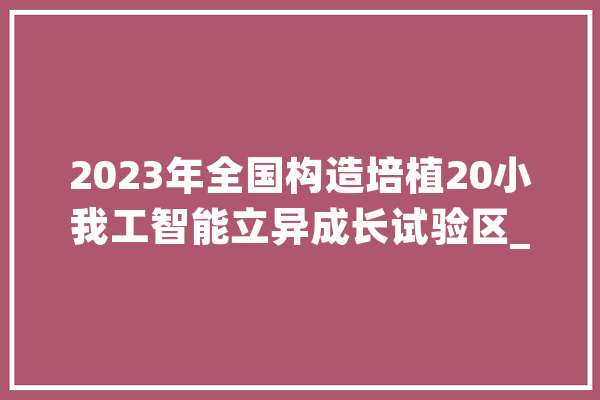 2023年全国构造培植20小我工智能立异成长试验区_人工智能_家当 AI快讯