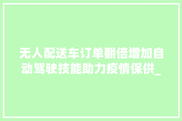 无人配送车订单翻倍增加自动驾驶技能助力疫情保供_物质_套餐 绘影字幕