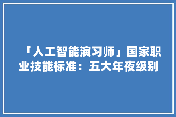 「人工智能演习师」国家职业技能标准：五大年夜级别你是第几级？_人工智能_智能 AI快讯