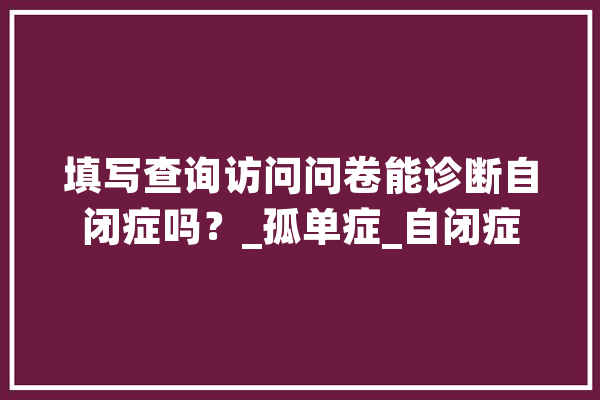 填写查询访问问卷能诊断自闭症吗？_孤单症_自闭症