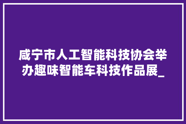 咸宁市人工智能科技协会举办趣味智能车科技作品展_智能_科技