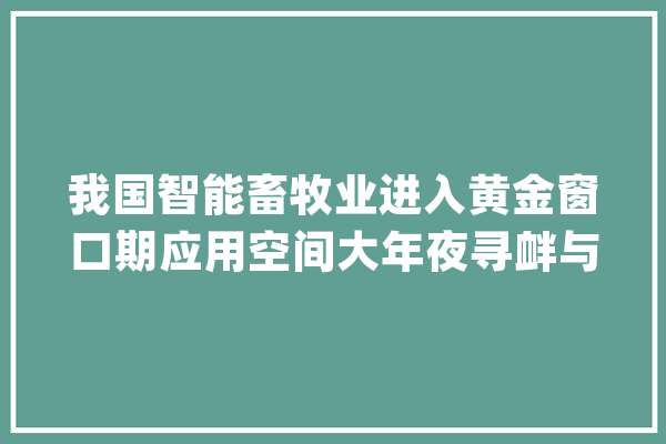 我国智能畜牧业进入黄金窗口期应用空间大年夜寻衅与机遇并存_智能_家当 智能问答