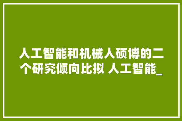 人工智能和机械人硕博的二个研究倾向比拟 人工智能_人工智能_机械人 AI简讯