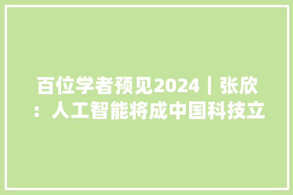百位学者预见2024｜张欣：人工智能将成中国科技立异和家当进级重要出力点_人工智能_中国 绘影字幕