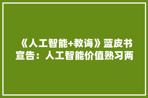 《人工智能+教诲》蓝皮书宣告：人工智能价值熟习两极化_人工智能_智能 AI简讯