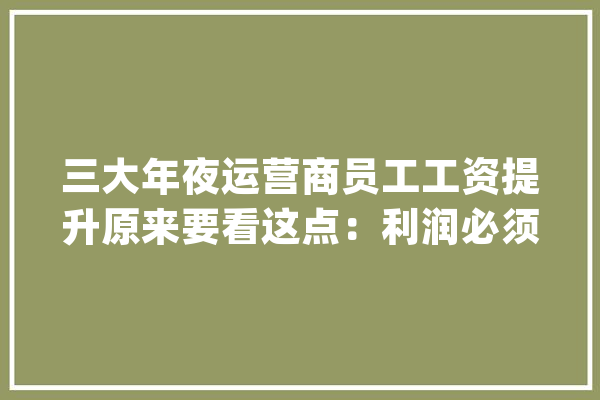 三大年夜运营商员工工资提升原来要看这点：利润必须达到一定的增幅_万元_中国联通 AI快讯