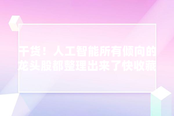 干货！人工智能所有倾向的龙头股都整理出来了快收藏起来！_人工智能_汤姆 AI快讯