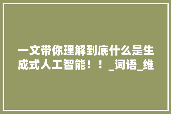 一文带你理解到底什么是生成式人工智能！！_词语_维度