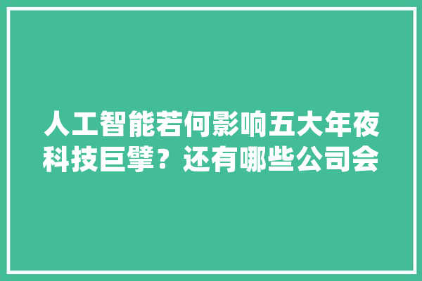 人工智能若何影响五大年夜科技巨擘？还有哪些公司会成为赢家？_人工智能_的是 云服务