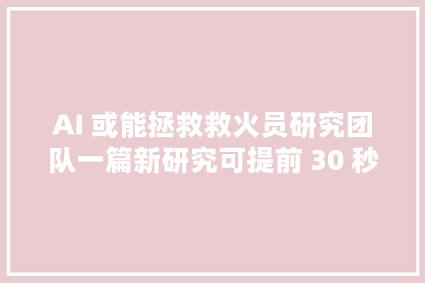 AI 或能拯救救火员研究团队一篇新研究可提前 30 秒猜测闪燃_救火员_人工智能 云服务