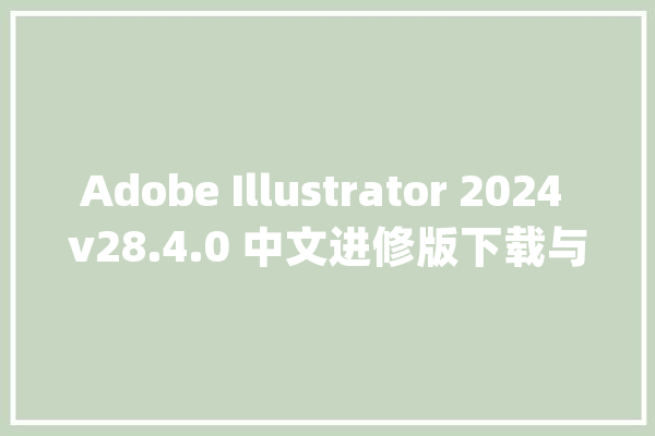 Adobe Illustrator 2024 v28.4.0 中文进修版下载与ai2024安装教程_软件_地位 科技快讯