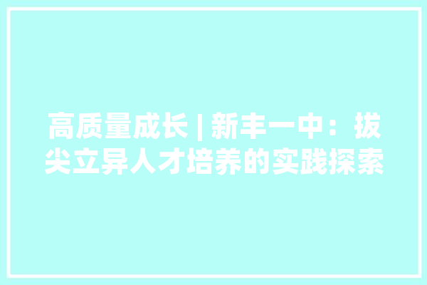 高质量成长 | 新丰一中：拔尖立异人才培养的实践探索_学生_拔尖 文字写作