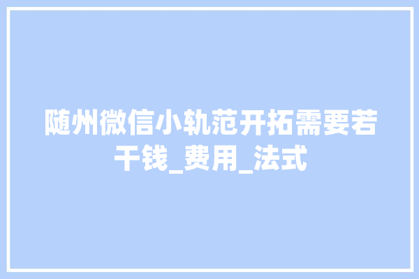 随州微信小轨范开拓需要若干钱_费用_法式 智能问答