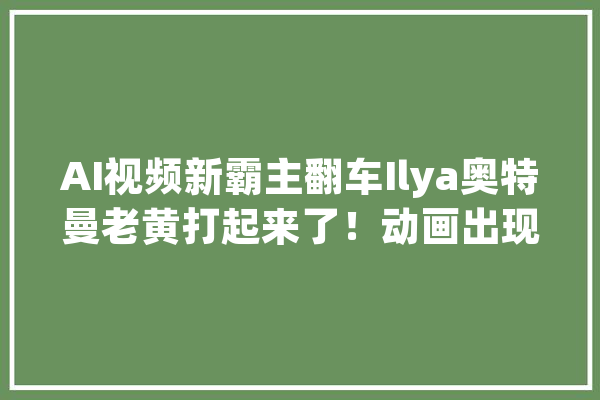 AI视频新霸主翻车Ilya奥特曼老黄打起来了！动画出现诡异狗头_模子_图片 AI简讯