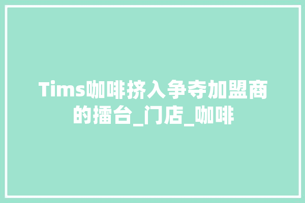 Tims咖啡挤入争夺加盟商的擂台_门店_咖啡