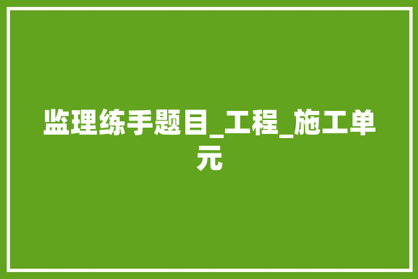 监理练手题目_工程_施工单元
