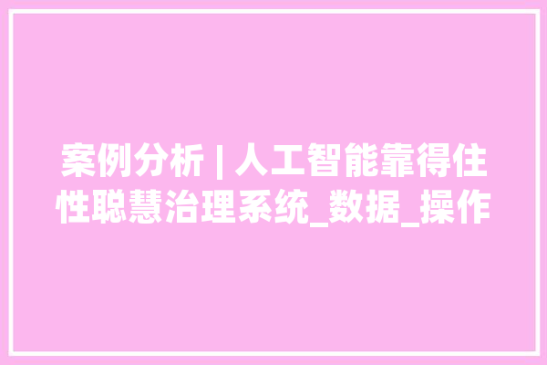 案例分析 | 人工智能靠得住性聪慧治理系统_数据_操作 文字写作