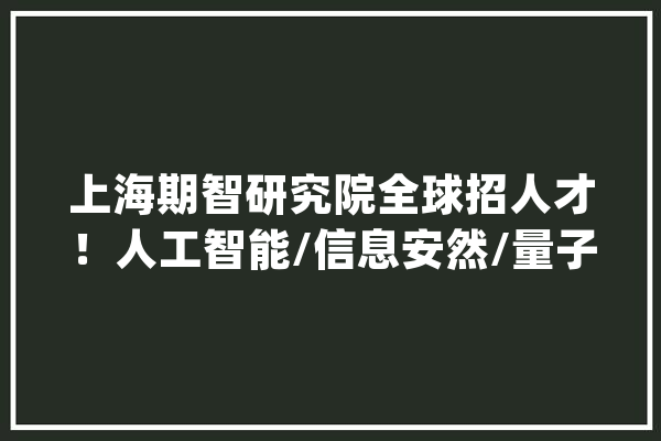 上海期智研究院全球招人才！人工智能/信息安然/量子智能倾向的来_上海_偏向