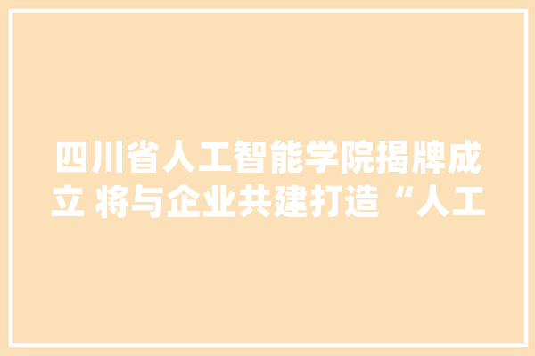 四川省人工智能学院揭牌成立 将与企业共建打造“人工智能产教融合立异特区”_人工智能_助力