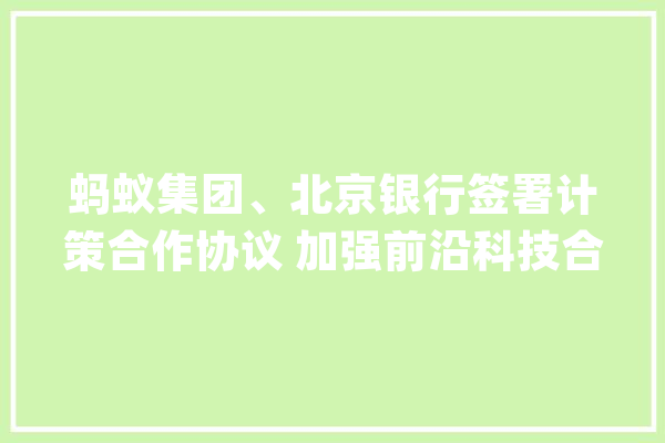 蚂蚁集团、北京银行签署计策合作协议 加强前沿科技合作_北京_蚂蚁 AI简讯