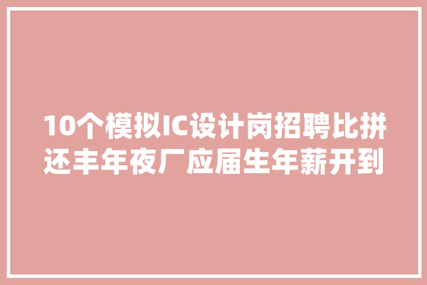 10个模拟IC设计岗招聘比拼还丰年夜厂应届生年薪开到60万_芯片_半导体 科技快讯
