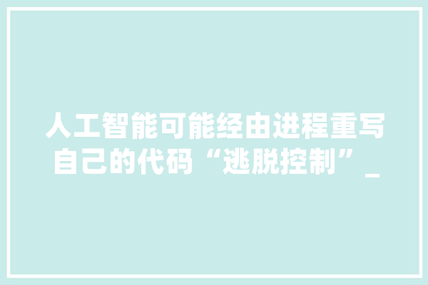 人工智能可能经由进程重写自己的代码“逃脱控制”_人工智能_人类 智能问答