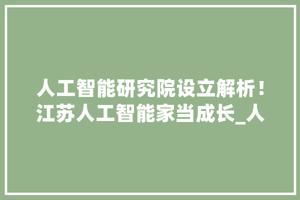 人工智能研究院设立解析！江苏人工智能家当成长_人工智能_研讨院