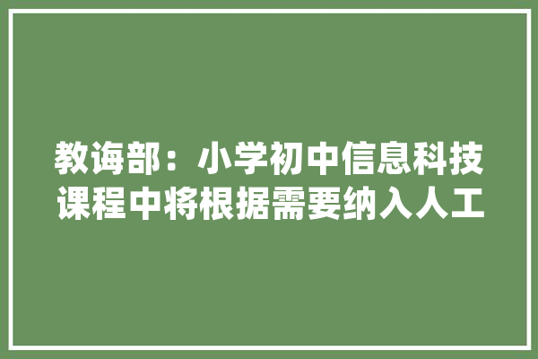 教诲部：小学初中信息科技课程中将根据需要纳入人工智能教诲_人工智能_教师 智能问答