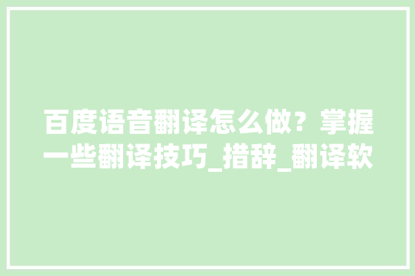百度语音翻译怎么做？掌握一些翻译技巧_措辞_翻译软件 智能问答