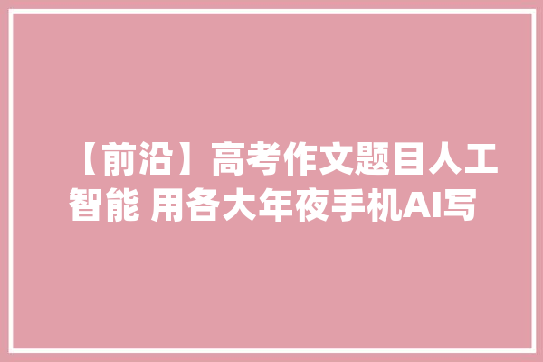 【前沿】高考作文题目人工智能 用各大年夜手机AI写作 哪家更好?_下图_小米 AI快讯 【前沿】高考作文题目人工智能 用各大年夜手机AI写作 哪家更好?_下图_小米 AI快讯