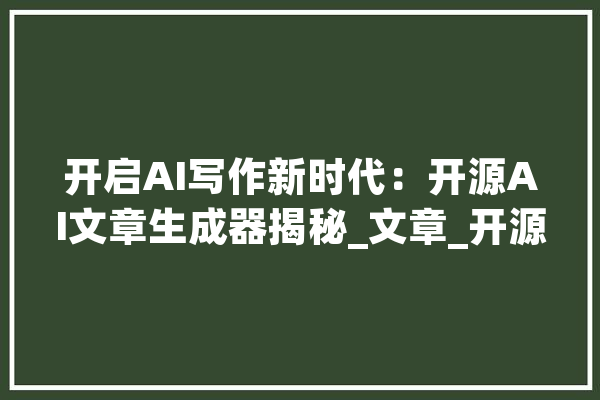开启AI写作新时代：开源AI文章生成器揭秘_文章_开源 科技快讯
