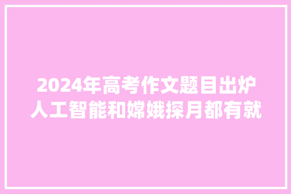 2024年高考作文题目出炉人工智能和嫦娥探月都有就差电车了_考生_人工智能 智能问答