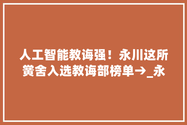 人工智能教诲强！永川这所黉舍入选教诲部榜单→_永川_人工智能