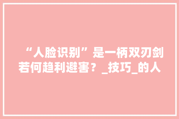 “人脸识别”是一柄双刃剑若何趋利避害？_技巧_的人 AI快讯
