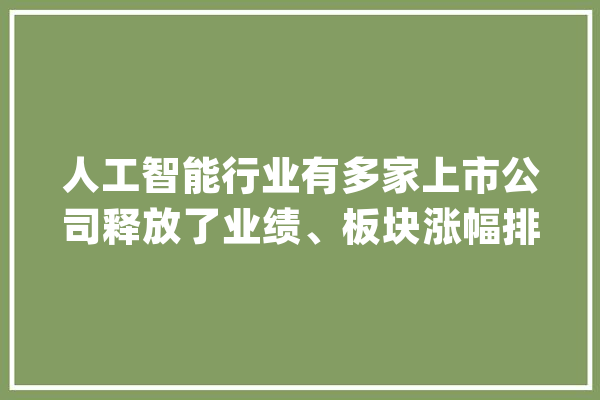 人工智能行业有多家上市公司释放了业绩、板块涨幅排名_人工智能_行业 智能助手