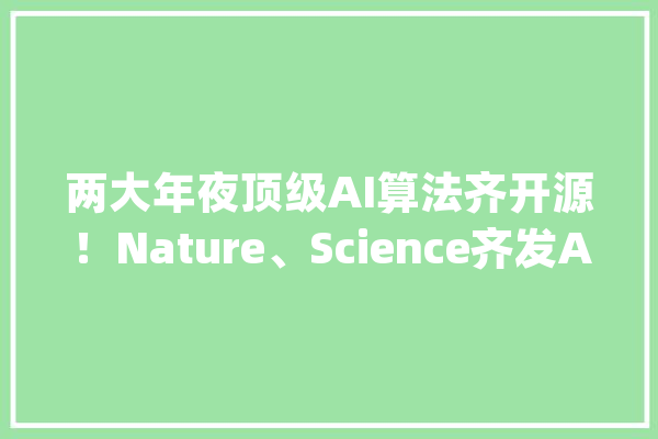 两大年夜顶级AI算法齐开源！Nature、Science齐发Alphafold2相关重磅_卵白质_序列 计算机