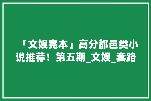 「文娱完本」高分都邑类小说推荐！第五期_文娱_套路 科技快讯