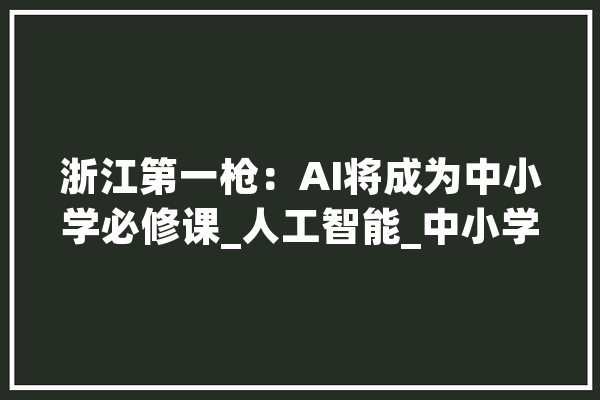浙江第一枪：AI将成为中小学必修课_人工智能_中小学 云服务